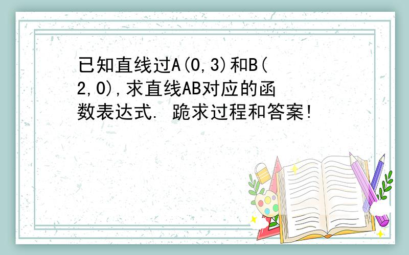 已知直线过A(0,3)和B(2,0),求直线AB对应的函数表达式. 跪求过程和答案!