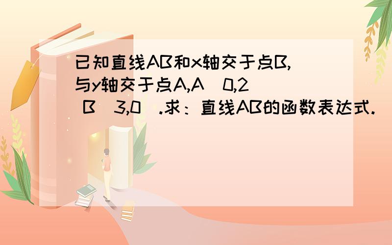 已知直线AB和x轴交于点B,与y轴交于点A,A（0,2） B（3,0）.求：直线AB的函数表达式.