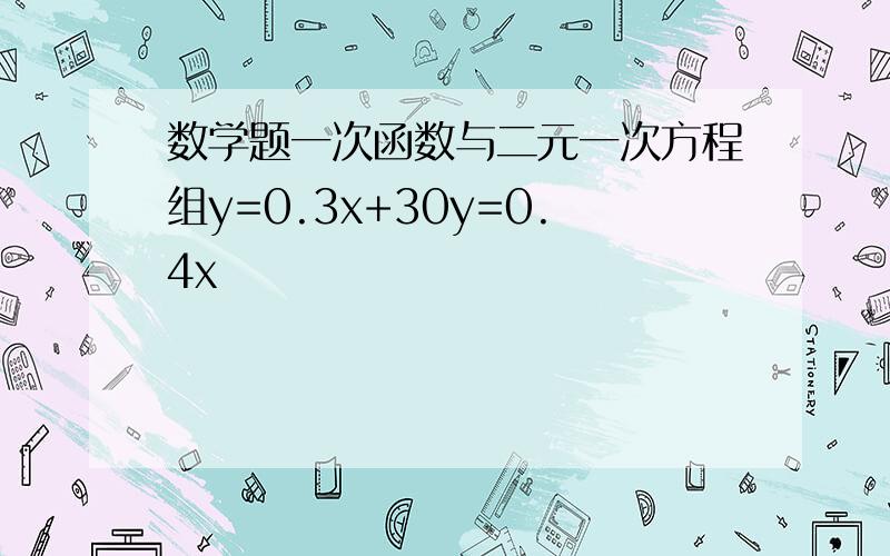 数学题一次函数与二元一次方程组y=0.3x+30y=0.4x