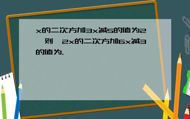 x的二次方加3x减5的值为2,则,2x的二次方加6x减3的值为.