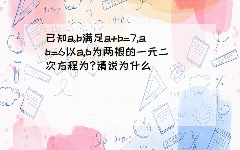 已知a,b满足a+b=7,ab=6以a,b为两根的一元二次方程为?请说为什么