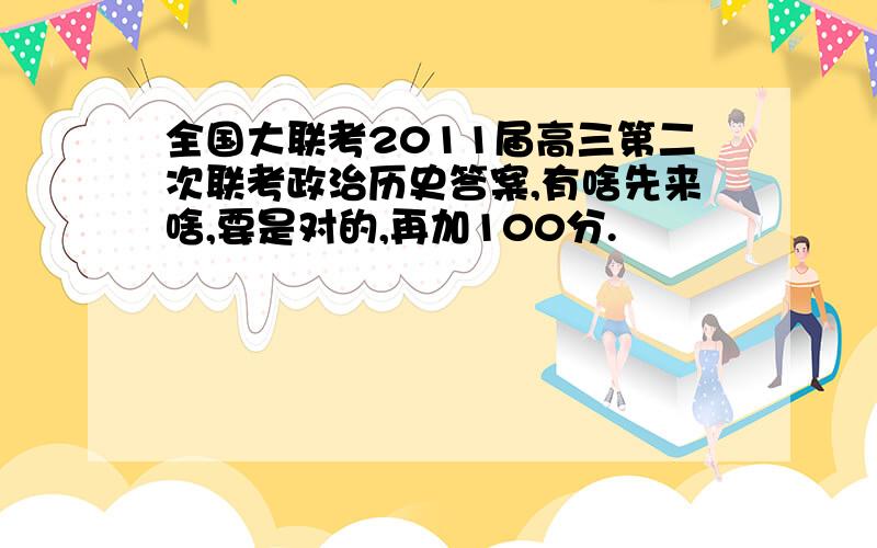 全国大联考2011届高三第二次联考政治历史答案,有啥先来啥,要是对的,再加100分.