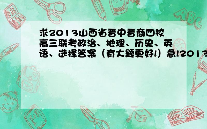 求2013山西省晋中晋商四校高三联考政治、地理、历史、英语、选择答案（有大题更好!）急!2013晋商四校高三联考答案文科（地理,