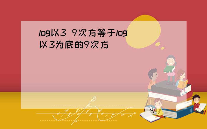 log以3 9次方等于log以3为底的9次方