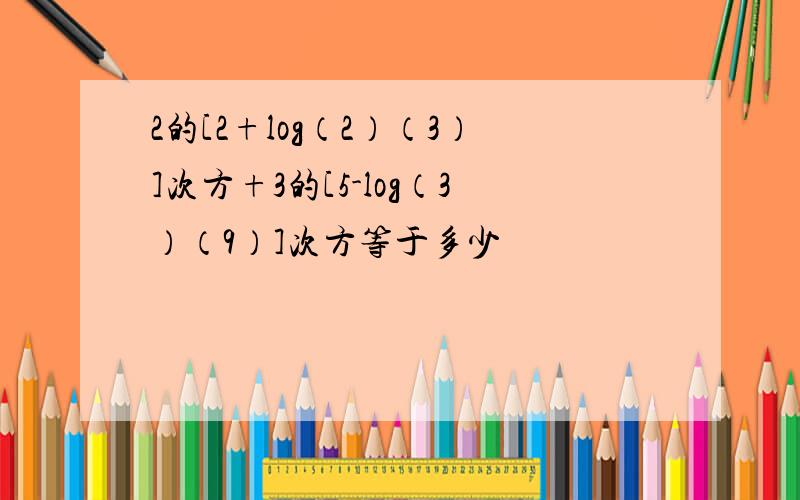 2的[2+log（2）（3）]次方+3的[5-log（3）（9）]次方等于多少