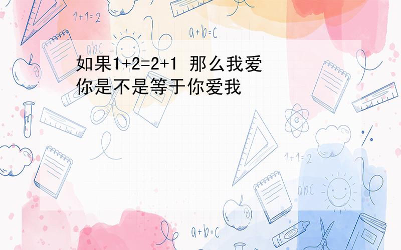 如果1+2=2+1 那么我爱你是不是等于你爱我