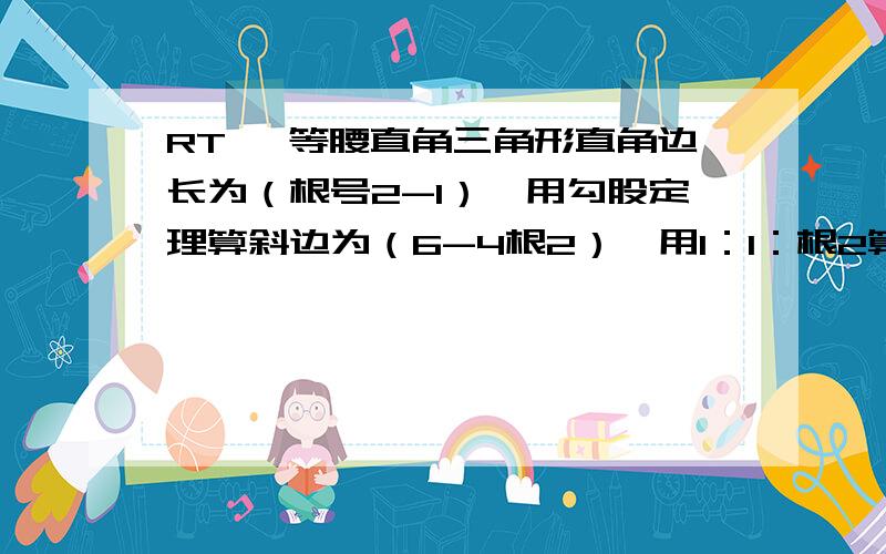 RT 一等腰直角三角形直角边长为（根号2-1）,用勾股定理算斜边为（6-4根2）,用1：1：根2算斜边得（2-根2）想知道两个答案为什么不一样、是我哪里算错了么?