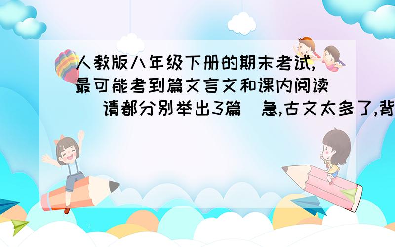 人教版八年级下册的期末考试,最可能考到篇文言文和课内阅读 （请都分别举出3篇）急,古文太多了,背不住,一定要分别举出最重点的3篇呀