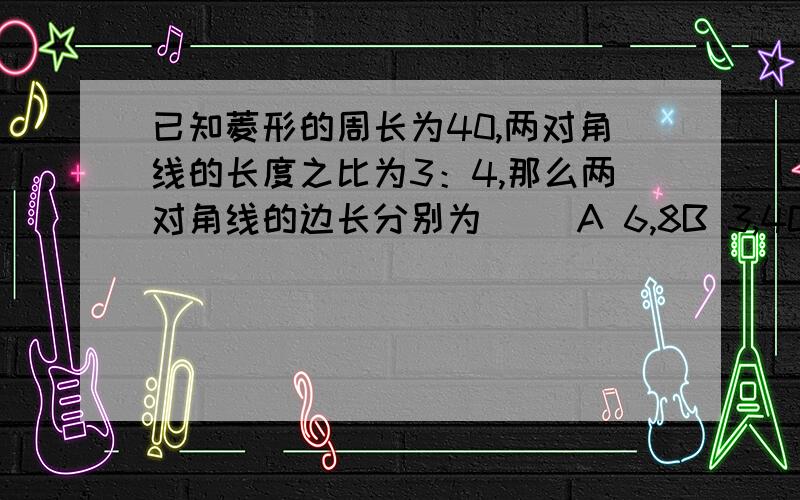 已知菱形的周长为40,两对角线的长度之比为3：4,那么两对角线的边长分别为（ ）A 6,8B 3,4C 12,16D 24,32