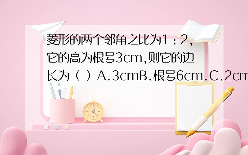 菱形的两个邻角之比为1：2,它的高为根号3cm,则它的边长为（ ）A.3cmB.根号6cm.C.2cmD.2倍根号3cm