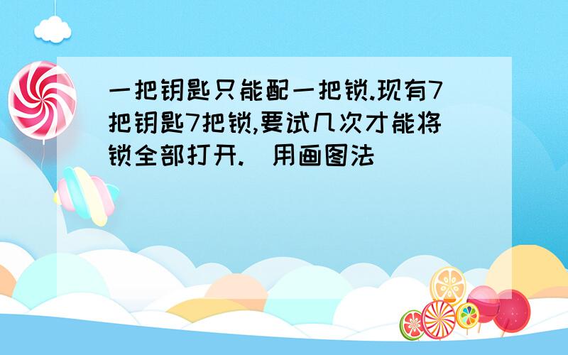 一把钥匙只能配一把锁.现有7把钥匙7把锁,要试几次才能将锁全部打开.（用画图法）