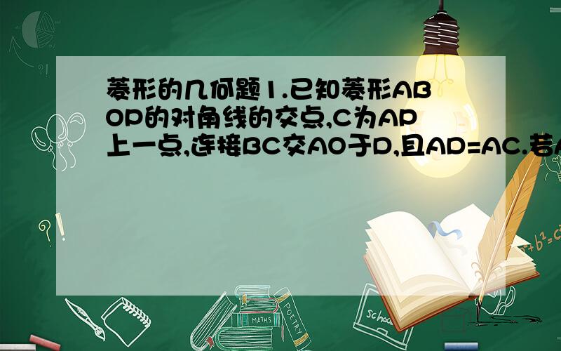 菱形的几何题1.已知菱形ABOP的对角线的交点,C为AP上一点,连接BC交AO于D,且AD=AC.若AC=3,AB=5,求△ABD的面积.2.在菱形ABCD中,AB=4,E、G为BC、AD的中点,且AE⊥BC,AF⊥CD于E、F两点,CG交AF于H,交AD于G求(1)菱形AB