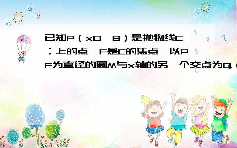 已知P（x0,8）是抛物线C：上的点,F是C的焦点,以PF为直径的圆M与x轴的另一个交点为Q（8,0）．（I）求C与M的方程：（II）过点Q且斜率大于零的直线l,与抛物线C交于A、B两点,O为坐标原点,△AOB的