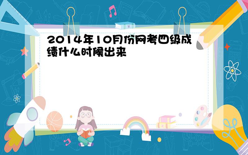 2014年10月份网考四级成绩什么时候出来