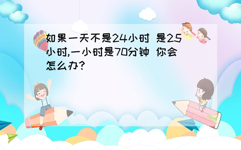 如果一天不是24小时 是25小时,一小时是70分钟 你会怎么办?