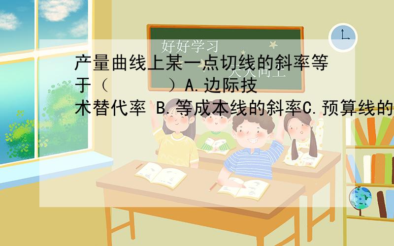 产量曲线上某一点切线的斜率等于（      ）A.边际技术替代率 B.等成本线的斜率C.预算线的斜率 D.边际报酬选哪个?为什么啊?