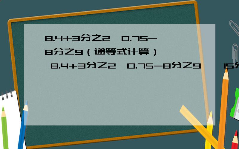 8.4+3分之2÷0.75-8分之9（递等式计算）    8.4+3分之2÷0.75-8分之9    15分之4÷（9分之13-3分之2X6分之5）    9X13分之9+13分之9÷9