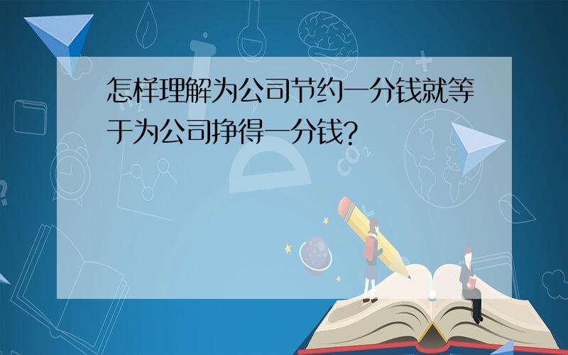 怎样理解为公司节约一分钱就等于为公司挣得一分钱?