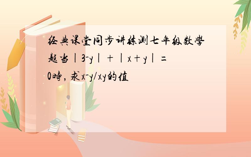 经典课堂同步讲练测七年级数学题当|3-y|+|x+y|=0时，求x-y/xy的值