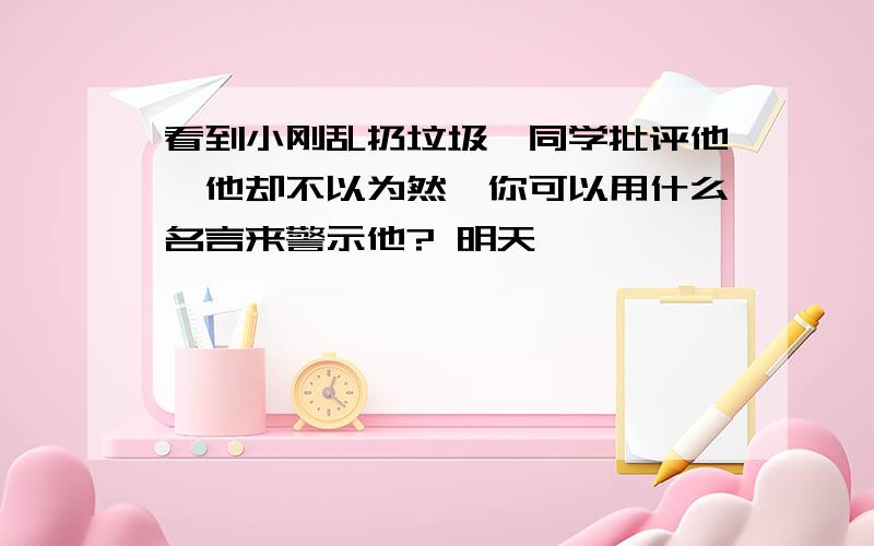 看到小刚乱扔垃圾,同学批评他,他却不以为然,你可以用什么名言来警示他? 明天