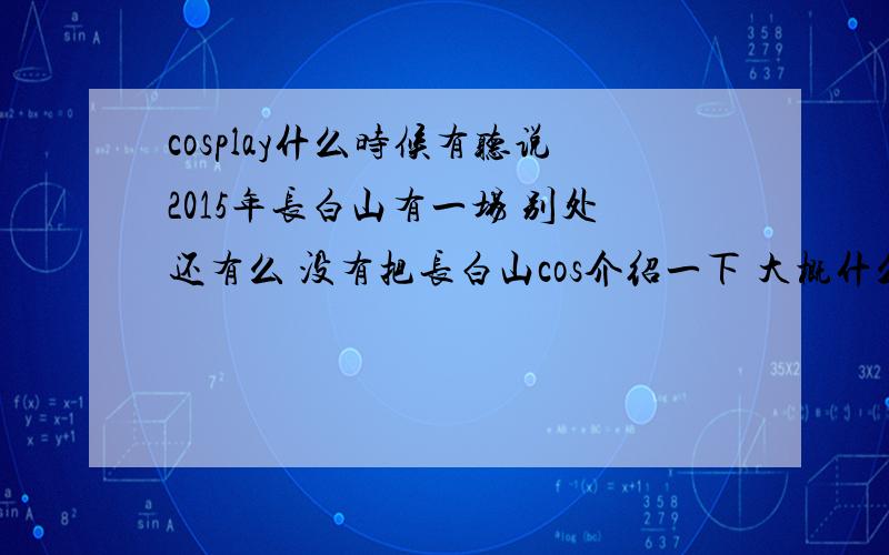 cosplay什么时候有听说2015年长白山有一场 别处还有么 没有把长白山cos介绍一下 大概什么时候什么地址神马的.3Q