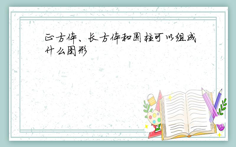 正方体、长方体和圆柱可以组成什么图形