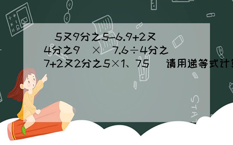 （5又9分之5-6.9+2又4分之9）×（7.6÷4分之7+2又2分之5×1、75） 请用递等式计算~