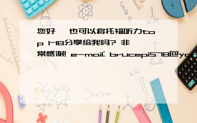 您好, 也可以将托福听力top 1~18分享给我吗? 非常感谢! e-mail: brucepi578@yahoo.com.tw