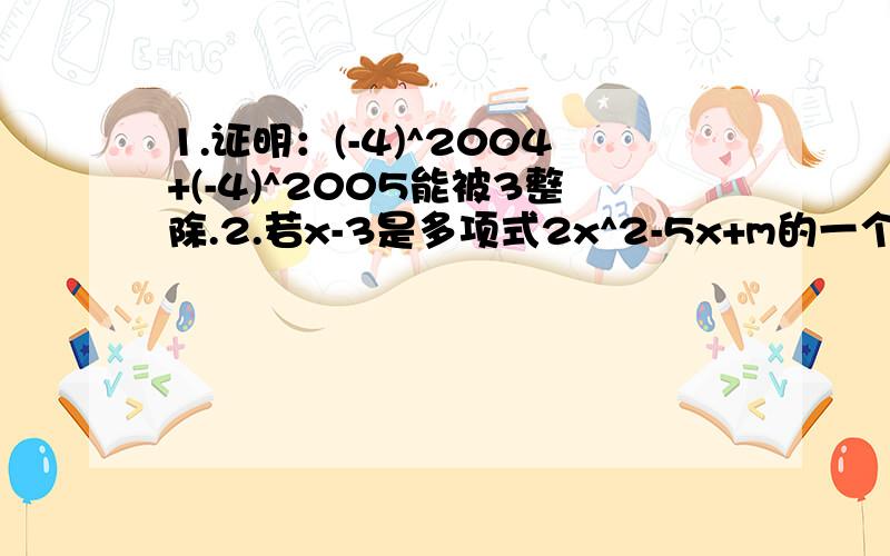 1.证明：(-4)^2004+(-4)^2005能被3整除.2.若x-3是多项式2x^2-5x+m的一个因式,则m等于( 】