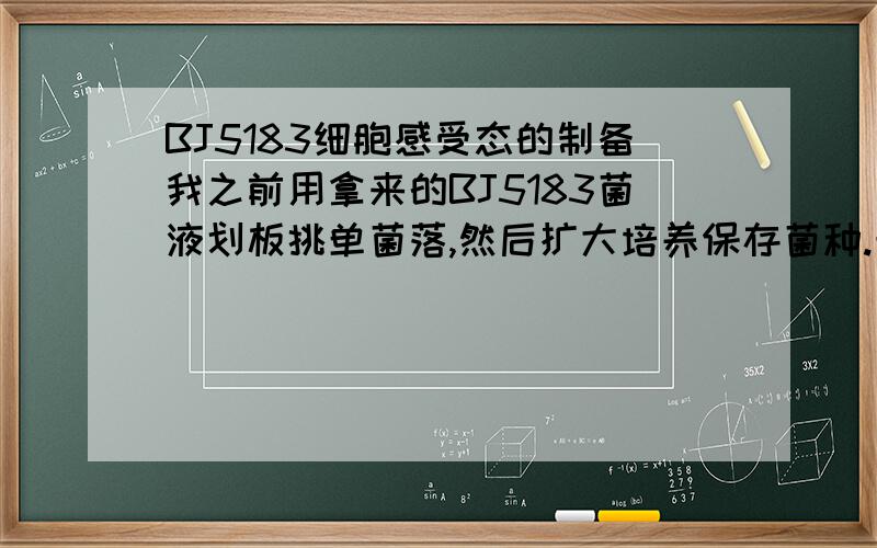 BJ5183细胞感受态的制备我之前用拿来的BJ5183菌液划板挑单菌落,然后扩大培养保存菌种.最近用该菌种用氯化钙法制备感受态细胞然后用pShuttel-CMV转染（连上了目的基因）,但是Kna板子上培养了