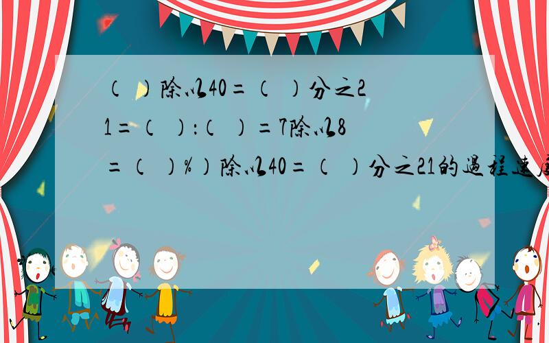 （ ）除以40=（ ）分之21=（ ）：（ ）=7除以8=（ ）%）除以40=（ ）分之21的过程速度啊一会就关电脑了啊