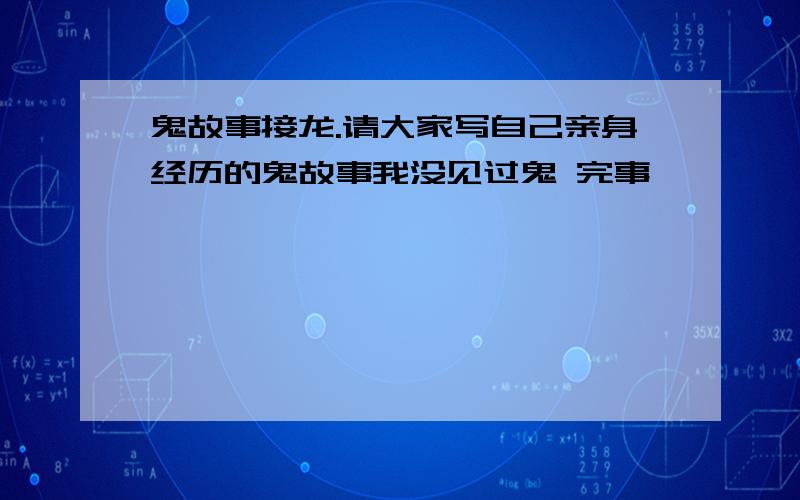 鬼故事接龙.请大家写自己亲身经历的鬼故事我没见过鬼 完事