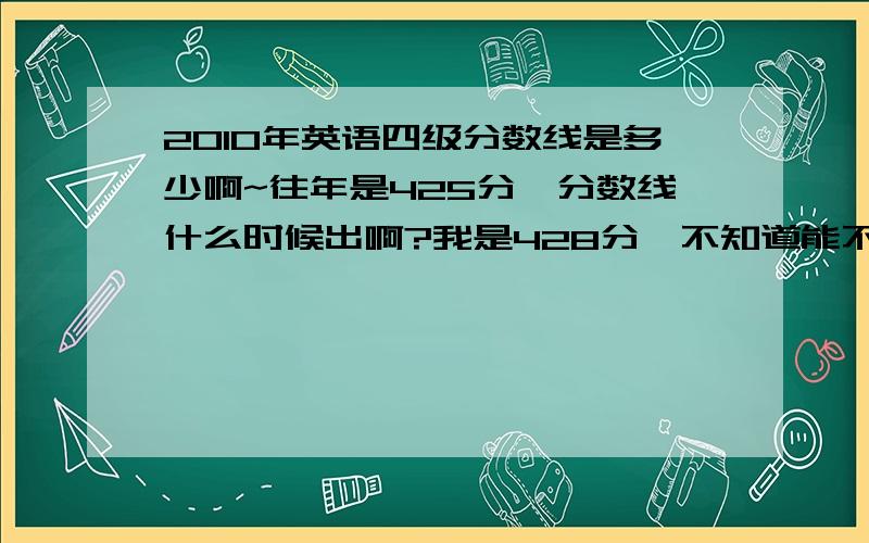 2010年英语四级分数线是多少啊~往年是425分,分数线什么时候出啊?我是428分,不知道能不能报考12月份的六级啊!