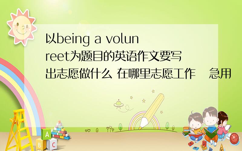 以being a volunreet为题目的英语作文要写出志愿做什么 在哪里志愿工作   急用   在线等  80字