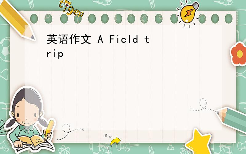 英语作文 A Field trip