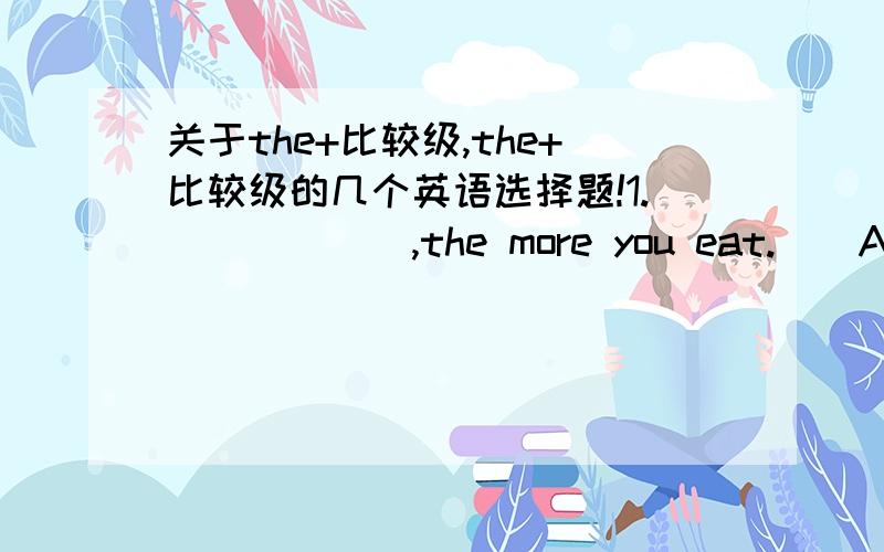 关于the+比较级,the+比较级的几个英语选择题!1.______,the more you eat.　　A.The heavier are youB.The heavier you areC.You the heavierD.You are the heavier选D,为什么不选B?2.As far as I am concerned,education is about learning and