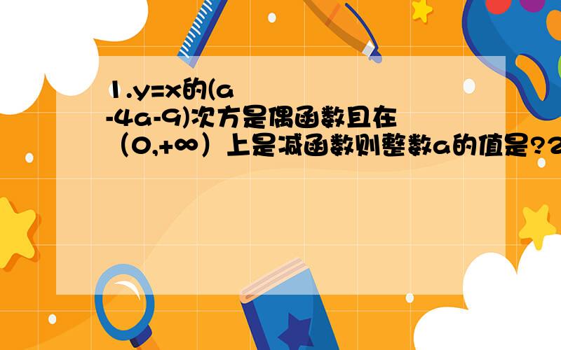 1.y=x的(a²-4a-9)次方是偶函数且在（0,+∞）上是减函数则整数a的值是?2.函数y=x的负二次方在区间[-1/2,2]上的最大值是?3.若幂函数f(x)=x的n²-2n-3次方{n是整数}的图像与两坐标轴均无公共点,