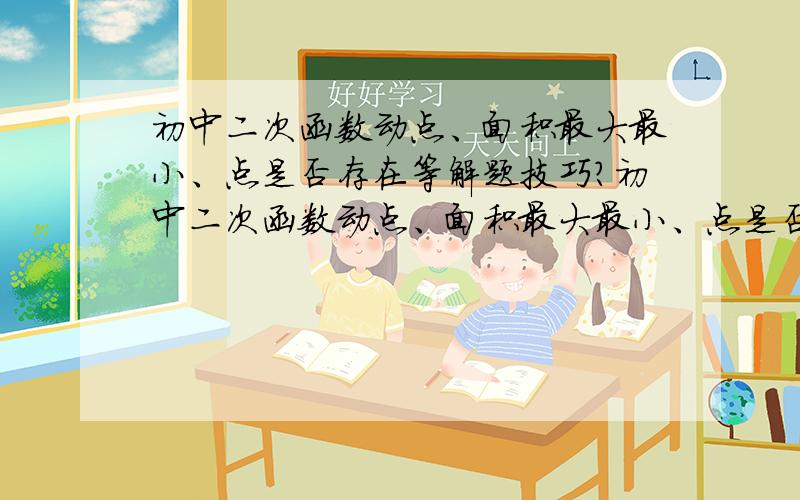 初中二次函数动点、面积最大最小、点是否存在等解题技巧?初中二次函数动点、面积最大最小、点是否存在等,小弟无从下手大神们帮帮我,快中考了…