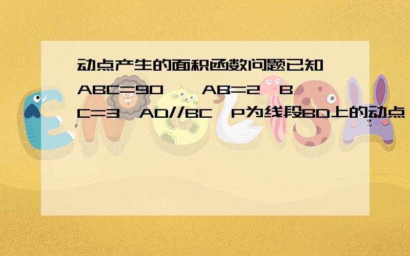 动点产生的面积函数问题已知∠ABC=90°,AB=2,BC=3,AD//BC,P为线段BD上的动点,点Q在射线AB上,且满足PQ/PC=AD/AB,（1）当AD=3/2,且Q在线段AB上时,设点B,Q之间的距离为X,S△APQ/S△PBC=Y,求Y关于X的函数解析式,