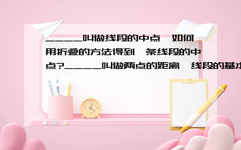 ____叫做线段的中点,如何用折叠的方法得到一条线段的中点?____叫做两点的距离,线段的基本性质是____