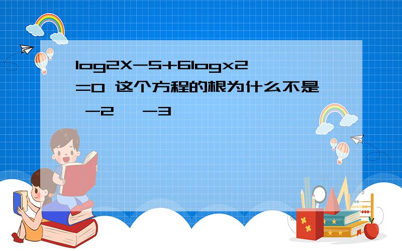 log2X-5+6logx2=0 这个方程的根为什么不是 -2 ,-3