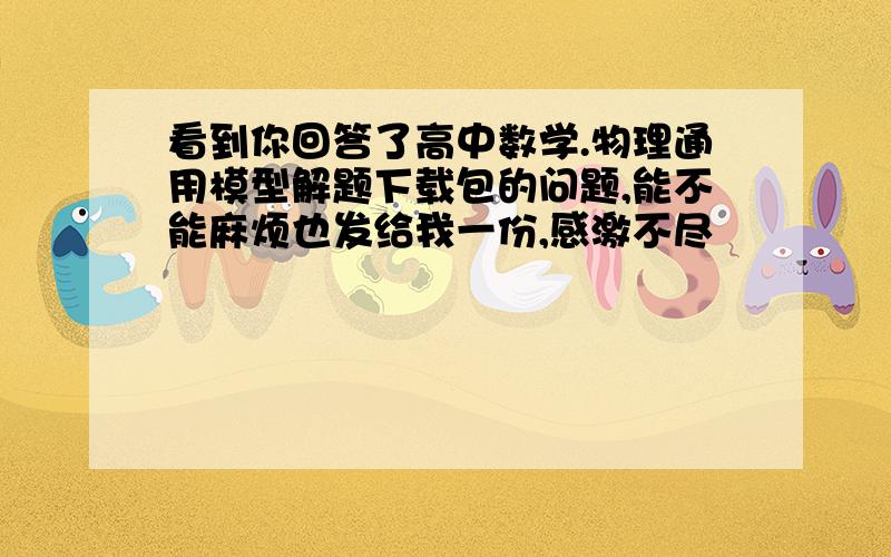 看到你回答了高中数学.物理通用模型解题下载包的问题,能不能麻烦也发给我一份,感激不尽