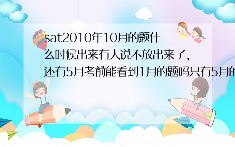 sat2010年10月的题什么时候出来有人说不放出来了,还有5月考前能看到1月的题吗只有5月的