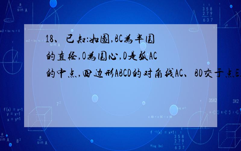 18、已知：如图,BC为半圆的直径,O为圆心,D是弧AC的中点,四边形ABCD的对角线AC、BD交于点E.1）试判断：△ABE相似于△DBC成立吗?2)已知BC=5/2,CD=根号5/2,求AB：BE的值3）在2）的条件下,求弦AB的长