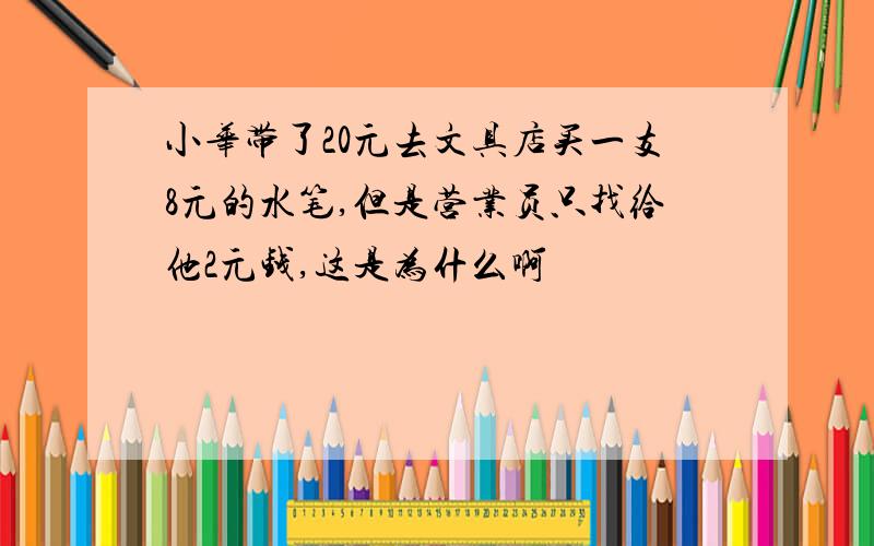 小华带了20元去文具店买一支8元的水笔,但是营业员只找给他2元钱,这是为什么啊