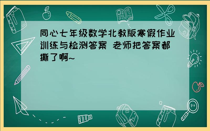 同心七年级数学北教版寒假作业训练与检测答案 老师把答案都撕了啊~