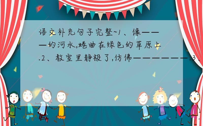 语文补充句子完整~1、像———的河水,蜷曲在绿色的草原上.2、教室里静极了,仿佛——————.3、他委实支撑不住了,一双眼皮————,只想合起来.4、人们说：“知足者常乐”,我以为知足