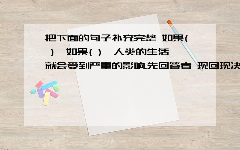 把下面的句子补充完整 如果( ),如果( ),人类的生活就会受到严重的影响.先回答者 现回现决