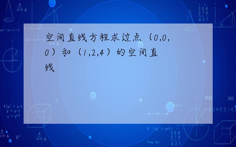 空间直线方程求过点（0,0,0）和（1,2,4）的空间直线