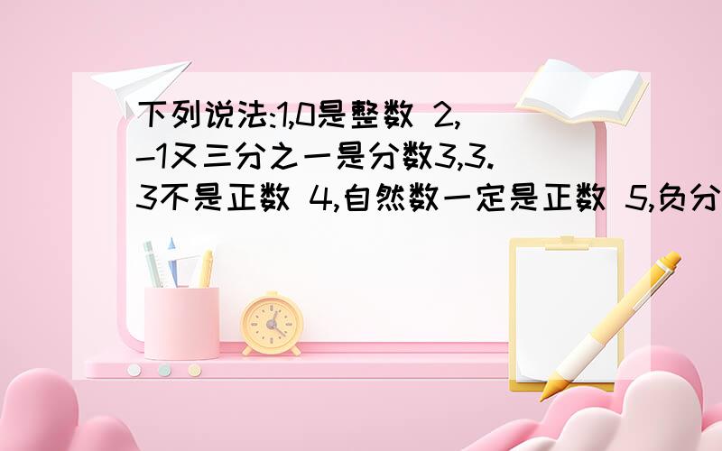 下列说法:1,0是整数 2,-1又三分之一是分数3,3.3不是正数 4,自然数一定是正数 5,负分数一定是负有理数,正确的有几个?